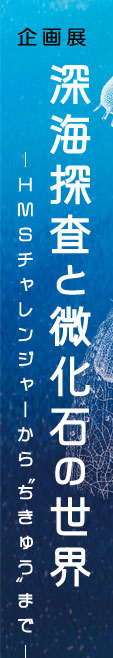 企画展「深海探査と微化石の世界 -HMSチャレンジャー号から“ちきゅう”まで-」