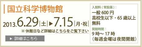 国立科学博物館2013年6月29日～7月15日まで　入館料(常設展)：一般600円高校生以下・65歳以上無料