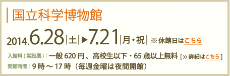 国立科学博物館2013年6月29日～7月21日　入館料(常設展)：一般620円高校生以下・65歳以上無料