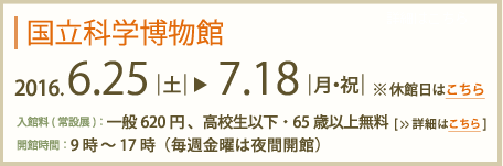 国立科学博物館2016年6月29日～7月中旬予定　入館料(常設展)：一般620円高校生以下・65歳以上無料